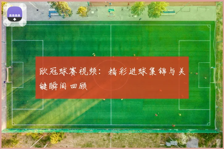 欧冠球赛视频：精彩进球集锦与关键瞬间回顾