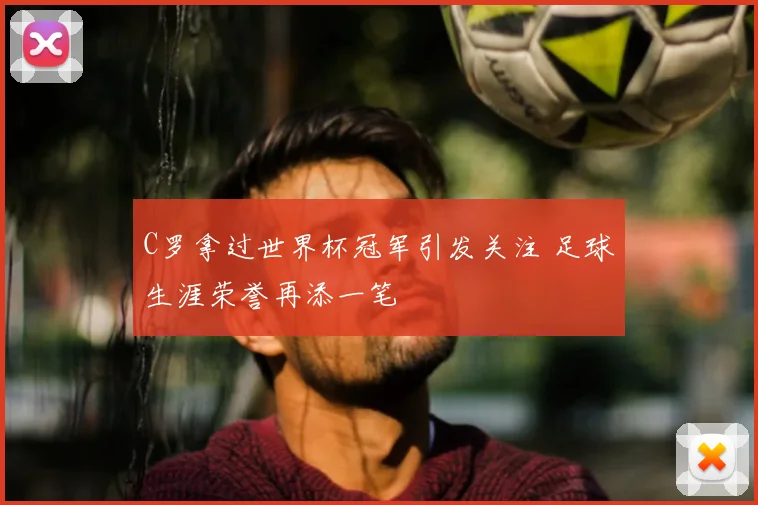 C罗拿过世界杯冠军引发关注 足球生涯荣誉再添一笔